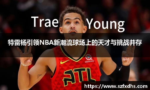 特雷杨引领NBA新潮流球场上的天才与挑战并存